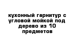 кухонный гарнитур с угловой мойкой под дерево из 10 предметов